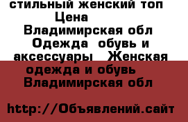 стильный женский топ › Цена ­ 300 - Владимирская обл. Одежда, обувь и аксессуары » Женская одежда и обувь   . Владимирская обл.